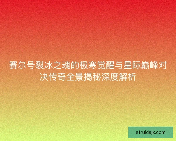 赛尔号裂冰之魂的极寒觉醒与星际巅峰对决传奇全景揭秘深度解析