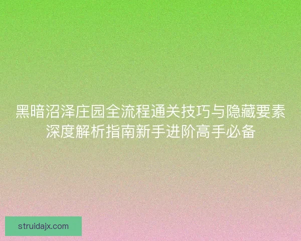 黑暗沼泽庄园全流程通关技巧与隐藏要素深度解析指南新手进阶高手必备