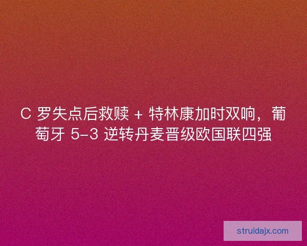 C 罗失点后救赎 + 特林康加时双响，葡萄牙 5-3 逆转丹麦晋级欧国联四强