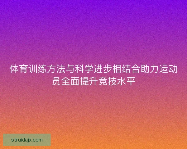 体育训练方法与科学进步相结合助力运动员全面提升竞技水平