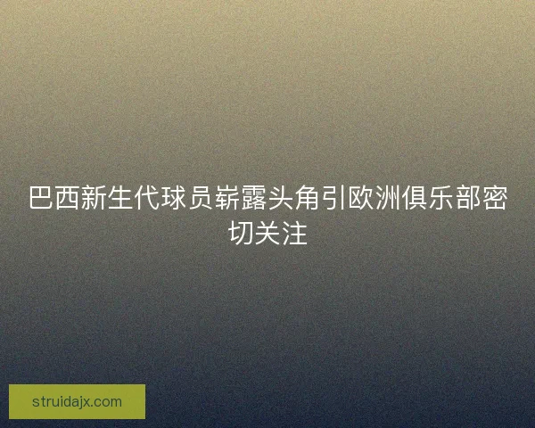 巴西新生代球员崭露头角引欧洲俱乐部密切关注