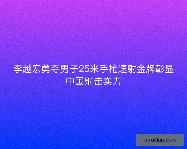李越宏勇夺男子25米手枪速射金牌彰显中国射击实力