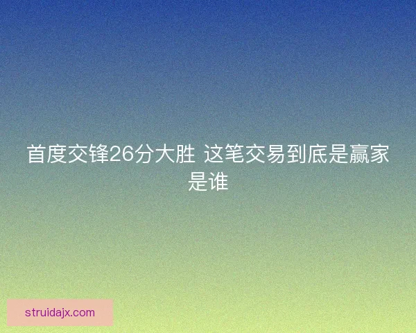 首度交锋26分大胜 这笔交易到底是赢家是谁